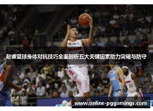 赵睿篮球身体对抗技巧全面剖析五大关键因素助力突破与防守