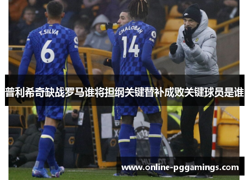 普利希奇缺战罗马谁将担纲关键替补成败关键球员是谁