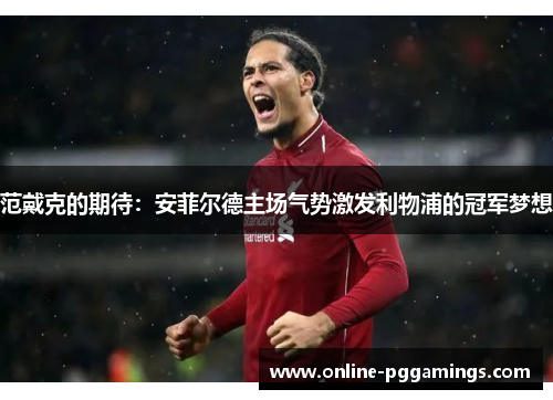 范戴克的期待：安菲尔德主场气势激发利物浦的冠军梦想