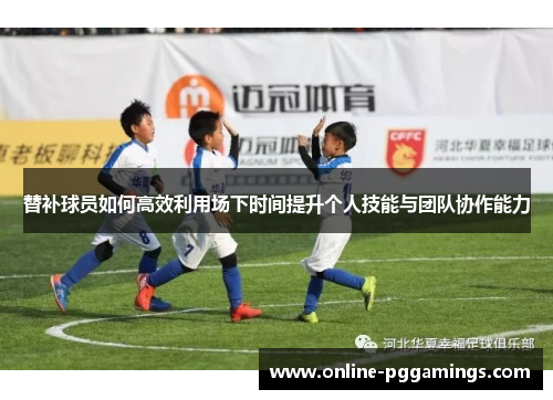 替补球员如何高效利用场下时间提升个人技能与团队协作能力