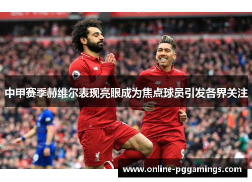中甲赛季赫维尔表现亮眼成为焦点球员引发各界关注