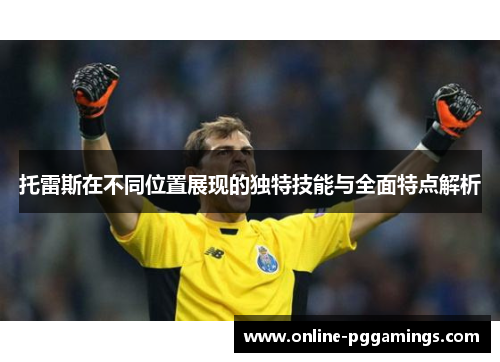 托雷斯在不同位置展现的独特技能与全面特点解析