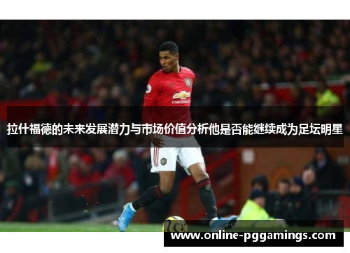 拉什福德的未来发展潜力与市场价值分析他是否能继续成为足坛明星