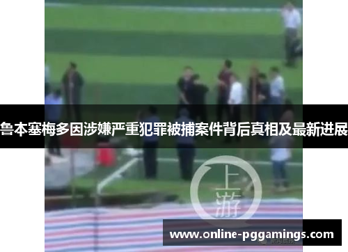 鲁本塞梅多因涉嫌严重犯罪被捕案件背后真相及最新进展