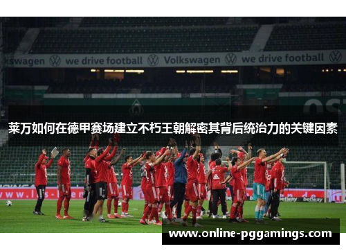 莱万如何在德甲赛场建立不朽王朝解密其背后统治力的关键因素