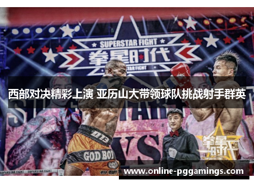 西部对决精彩上演 亚历山大带领球队挑战射手群英 西部对决精彩上演 亚历山大带领球队挑战射手群英