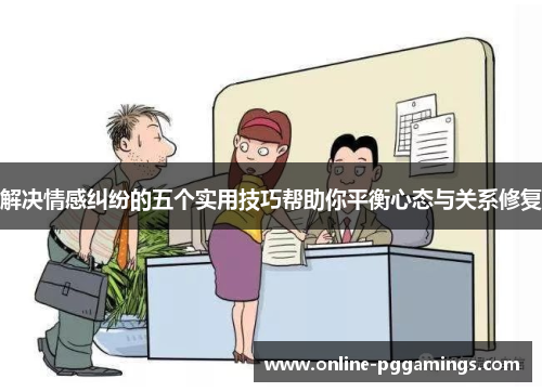 解决情感纠纷的五个实用技巧帮助你平衡心态与关系修复 解决情感纠纷的五个实用技巧帮助你平衡心态与关系修复