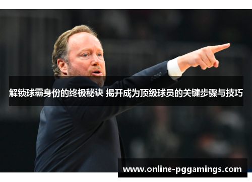 解锁球霸身份的终极秘诀 揭开成为顶级球员的关键步骤与技巧 解锁球霸身份的终极秘诀 揭开成为顶级球员的关键步骤与技巧