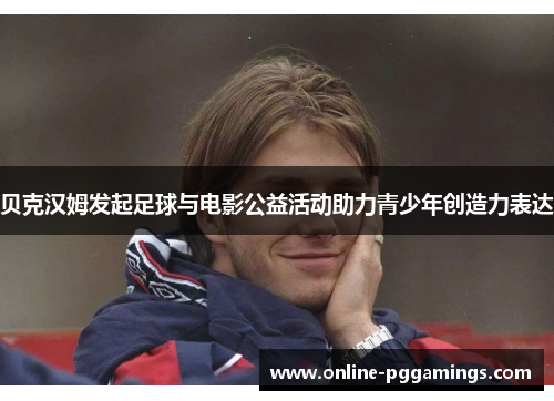 贝克汉姆发起足球与电影公益活动助力青少年创造力表达 贝克汉姆发起足球与电影公益活动助力青少年创造力表达