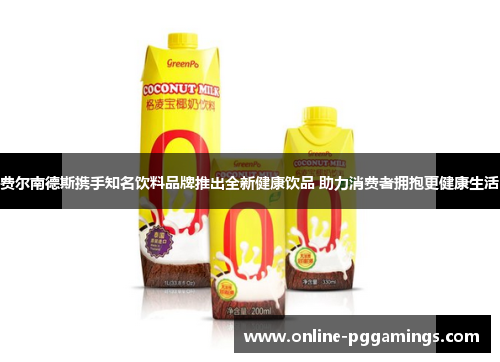 费尔南德斯携手知名饮料品牌推出全新健康饮品 助力消费者拥抱更健康生活 费尔南德斯携手知名饮料品牌推出全新健康饮品 助力消费者拥抱更健康生活