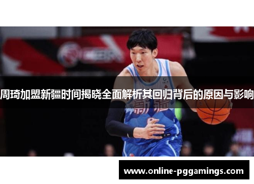 周琦加盟新疆时间揭晓全面解析其回归背后的原因与影响 周琦加盟新疆时间揭晓全面解析其回归背后的原因与影响