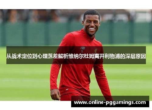 从战术定位到心理落差解析维纳尔杜姆离开利物浦的深层原因 从战术定位到心理落差解析维纳尔杜姆离开利物浦的深层原因