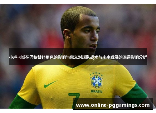 小卢卡斯在巴黎替补角色的影响与意义对球队战术与未来发展的深远影响分析 小卢卡斯在巴黎替补角色的影响与意义对球队战术与未来发展的深远影响分析