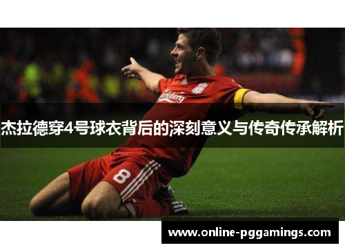 杰拉德穿4号球衣背后的深刻意义与传奇传承解析 杰拉德穿4号球衣背后的深刻意义与传奇传承解析