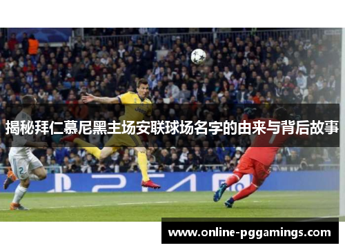 揭秘拜仁慕尼黑主场安联球场名字的由来与背后故事 揭秘拜仁慕尼黑主场安联球场名字的由来与背后故事