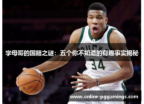 字母哥的国籍之谜:五个你不知道的有趣事实揭秘 字母哥的国籍之谜:五个你不知道的有趣事实揭秘