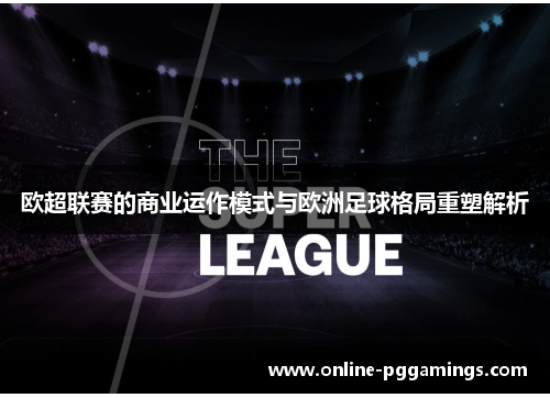 欧超联赛的商业运作模式与欧洲足球格局重塑解析