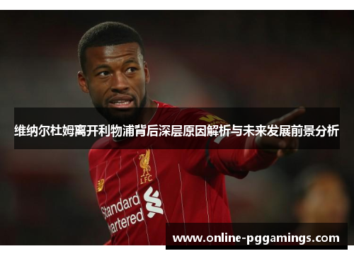 维纳尔杜姆离开利物浦背后深层原因解析与未来发展前景分析