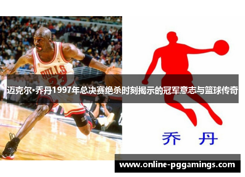 迈克尔·乔丹1997年总决赛绝杀时刻揭示的冠军意志与篮球传奇
