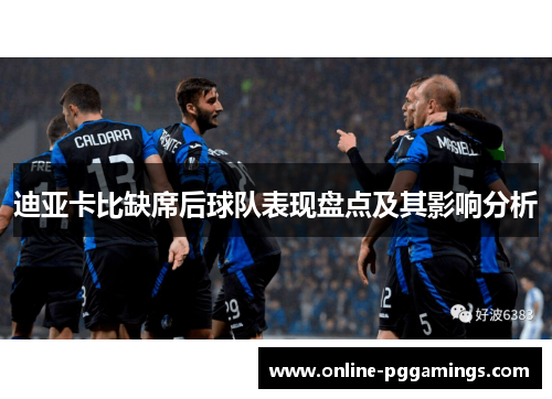 迪亚卡比缺席后球队表现盘点及其影响分析