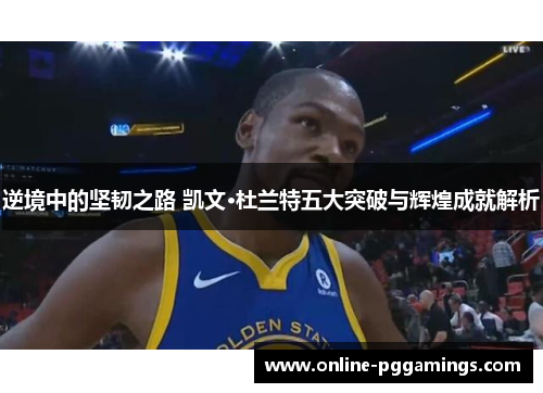 逆境中的坚韧之路 凯文·杜兰特五大突破与辉煌成就解析