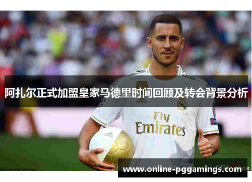 阿扎尔正式加盟皇家马德里时间回顾及转会背景分析 阿扎尔正式加盟皇家马德里时间回顾及转会背景分析