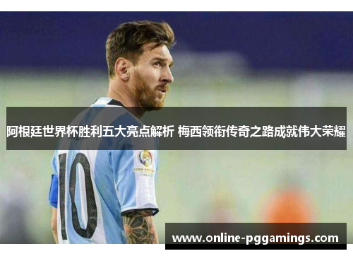 阿根廷世界杯胜利五大亮点解析 梅西领衔传奇之路成就伟大荣耀 阿根廷世界杯胜利五大亮点解析 梅西领衔传奇之路成就伟大荣耀