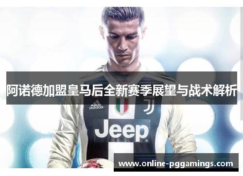 阿诺德加盟皇马后全新赛季展望与战术解析 阿诺德加盟皇马后全新赛季展望与战术解析