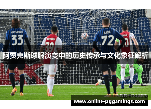 阿贾克斯球服演变中的历史传承与文化象征解析 阿贾克斯球服演变中的历史传承与文化象征解析