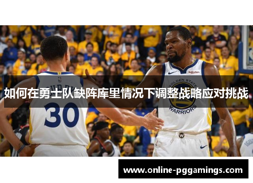 如何在勇士队缺阵库里情况下调整战略应对挑战
