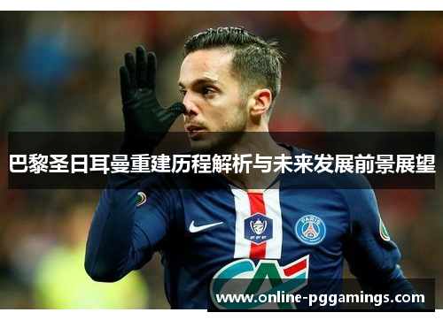 巴黎圣日耳曼重建历程解析与未来发展前景展望