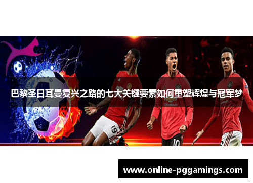 巴黎圣日耳曼复兴之路的七大关键要素如何重塑辉煌与冠军梦