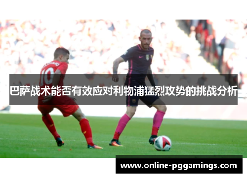 巴萨战术能否有效应对利物浦猛烈攻势的挑战分析 巴萨战术能否有效应对利物浦猛烈攻势的挑战分析