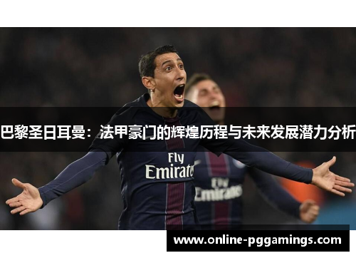 巴黎圣日耳曼:法甲豪门的辉煌历程与未来发展潜力分析 巴黎圣日耳曼:法甲豪门的辉煌历程与未来发展潜力分析