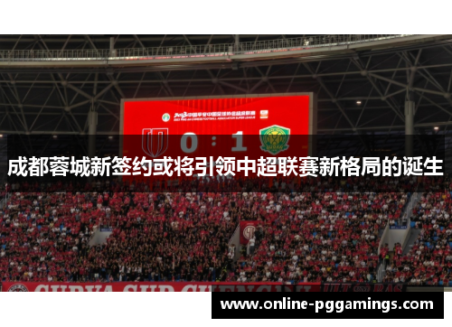 成都蓉城新签约或将引领中超联赛新格局的诞生