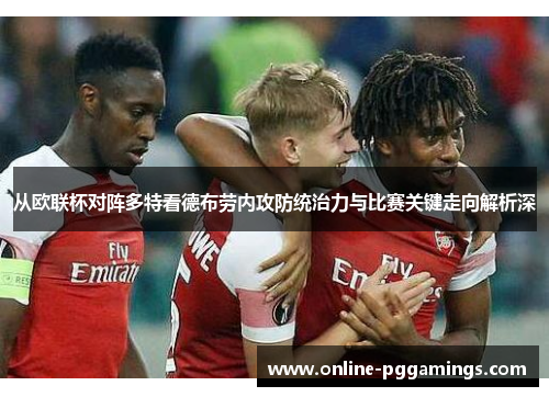 从欧联杯对阵多特看德布劳内攻防统治力与比赛关键走向解析深