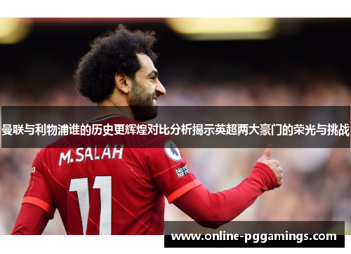曼联与利物浦谁的历史更辉煌对比分析揭示英超两大豪门的荣光与挑战