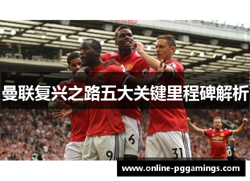 曼联复兴之路五大关键里程碑解析 曼联复兴之路五大关键里程碑解析