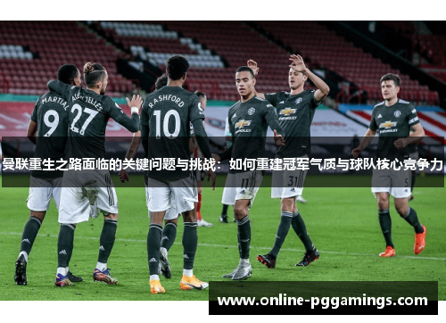 曼联重生之路面临的关键问题与挑战：如何重建冠军气质与球队核心竞争力