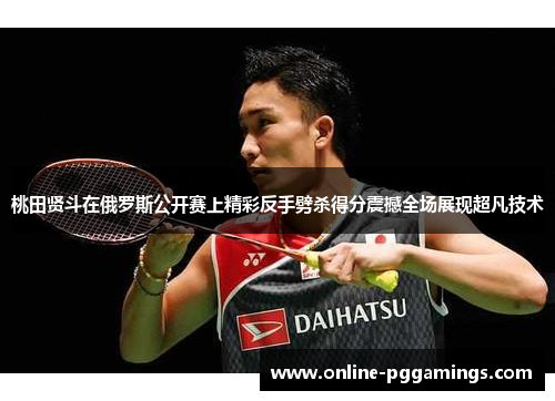 桃田贤斗在俄罗斯公开赛上精彩反手劈杀得分震撼全场展现超凡技术