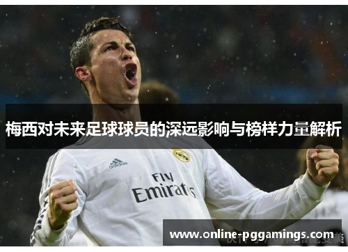 梅西对未来足球球员的深远影响与榜样力量解析 梅西对未来足球球员的深远影响与榜样力量解析