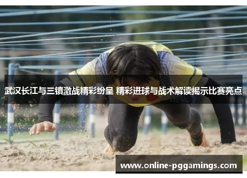 武汉长江与三镇激战精彩纷呈 精彩进球与战术解读揭示比赛亮点