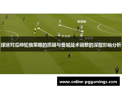 球迷对瓜帅轮换策略的质疑与曼城战术调整的深层影响分析