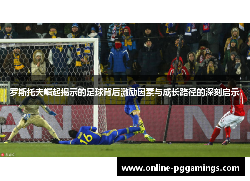 罗斯托夫崛起揭示的足球背后激励因素与成长路径的深刻启示