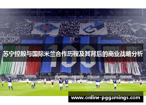 苏宁控股与国际米兰合作历程及其背后的商业战略分析