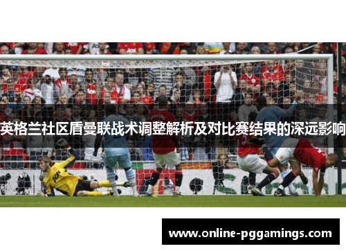 英格兰社区盾曼联战术调整解析及对比赛结果的深远影响