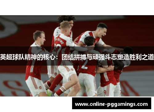 英超球队精神的核心：团结拼搏与顽强斗志塑造胜利之道