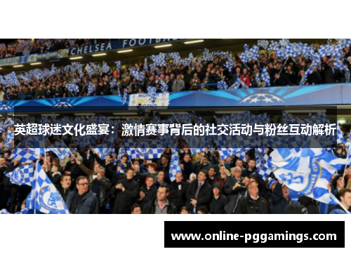 英超球迷文化盛宴：激情赛事背后的社交活动与粉丝互动解析
