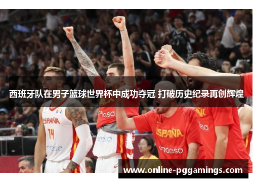 西班牙队在男子篮球世界杯中成功夺冠 打破历史纪录再创辉煌 西班牙队在男子篮球世界杯中成功夺冠 打破历史纪录再创辉煌