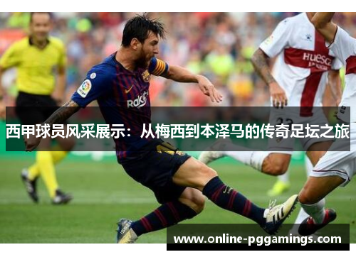 西甲球员风采展示：从梅西到本泽马的传奇足坛之旅